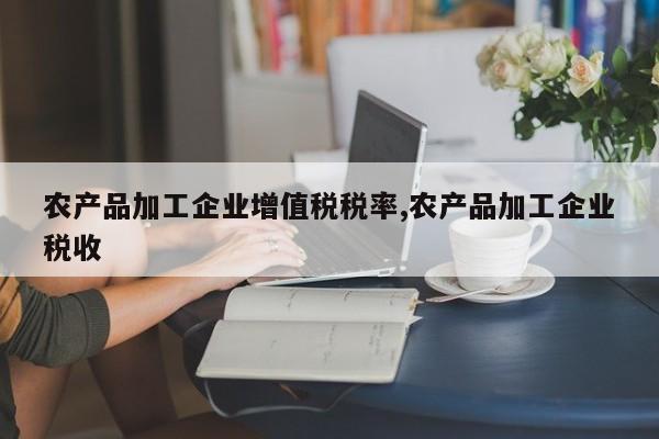 农产品加工企业增值税税率,农产品加工企业税收