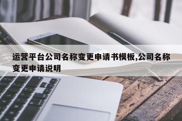 运营平台公司名称变更申请书模板,公司名称变更申请说明
