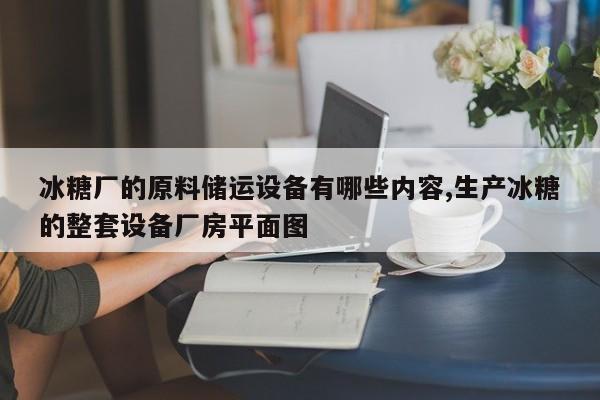 冰糖厂的原料储运设备有哪些内容,生产冰糖的整套设备厂房平面图