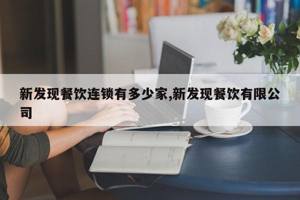 新发现餐饮连锁有多少家,新发现餐饮有限公司