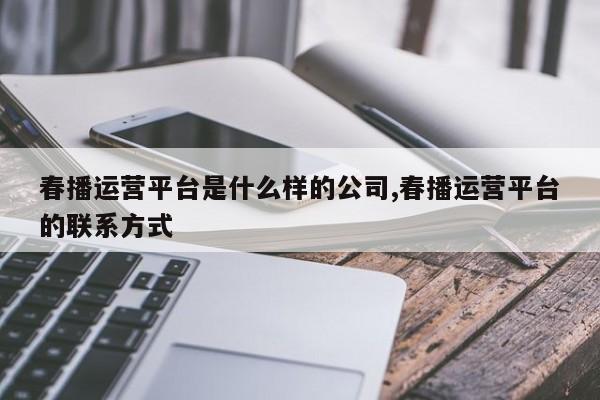 春播运营平台是什么样的公司,春播运营平台的联系方式