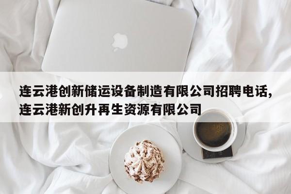 连云港创新储运设备制造有限公司招聘电话,连云港新创升再生资源有限公司