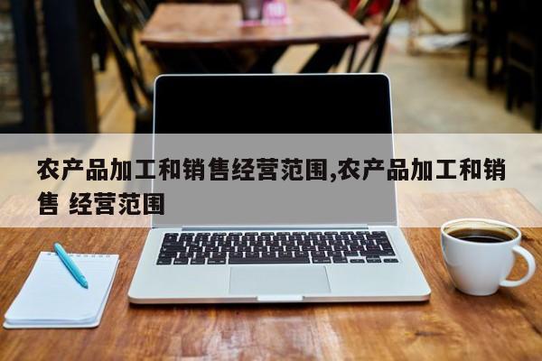农产品加工和销售经营范围,农产品加工和销售 经营范围