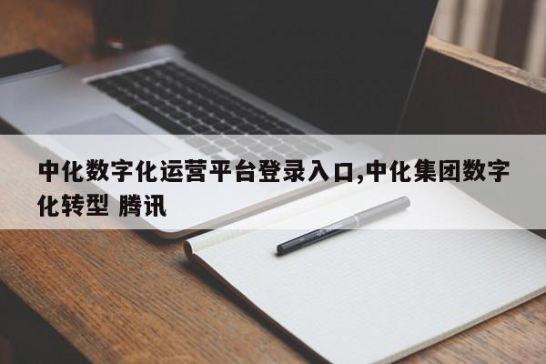中化数字化运营平台登录入口,中化集团数字化转型 腾讯