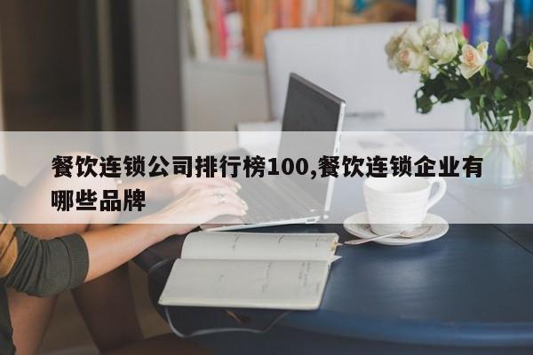 餐饮连锁公司排行榜100,餐饮连锁企业有哪些品牌