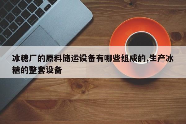 冰糖厂的原料储运设备有哪些组成的,生产冰糖的整套设备