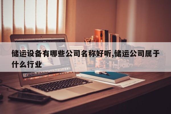 储运设备有哪些公司名称好听,储运公司属于什么行业