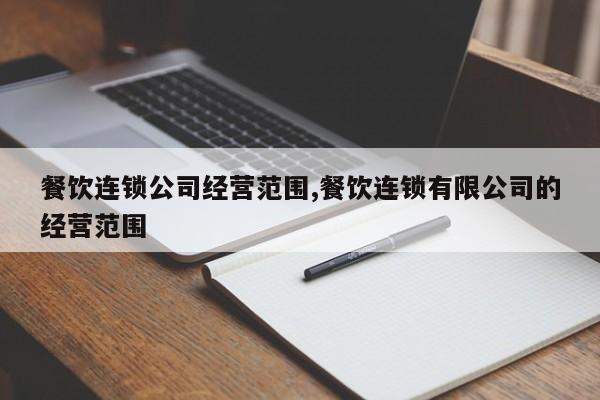 餐饮连锁公司经营范围,餐饮连锁有限公司的经营范围
