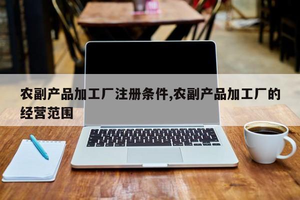 农副产品加工厂注册条件,农副产品加工厂的经营范围