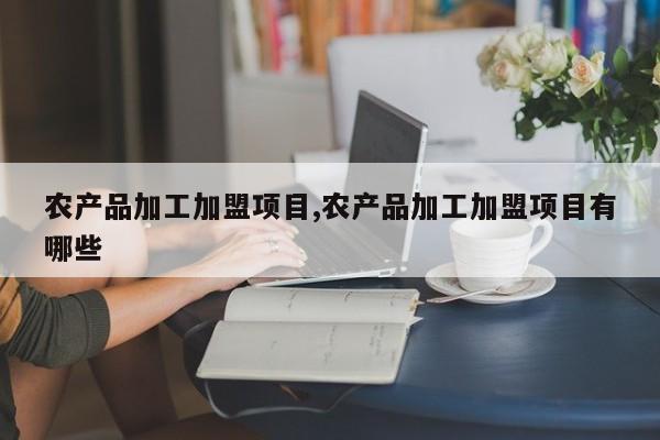农产品加工加盟项目,农产品加工加盟项目有哪些