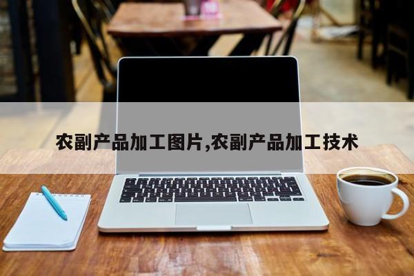 农副产品加工图片,农副产品加工技术