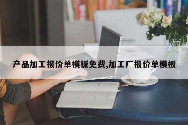 产品加工报价单模板免费,加工厂报价单模板