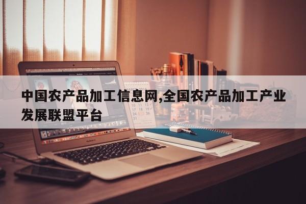 中国农产品加工信息网,全国农产品加工产业发展联盟平台