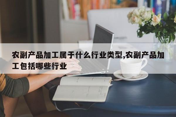 农副产品加工属于什么行业类型,农副产品加工包括哪些行业
