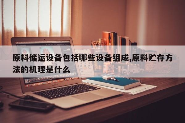原料储运设备包括哪些设备组成,原料贮存方法的机理是什么