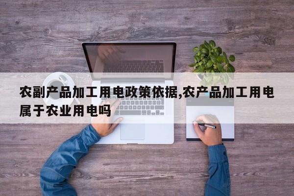 农副产品加工用电政策依据,农产品加工用电属于农业用电吗