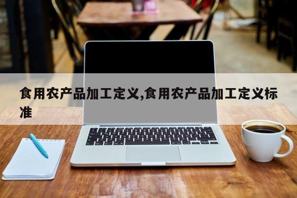 食用农产品加工定义,食用农产品加工定义标准