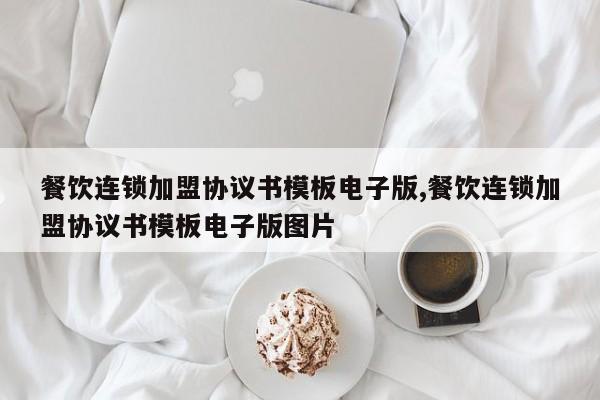 餐饮连锁加盟协议书模板电子版,餐饮连锁加盟协议书模板电子版图片