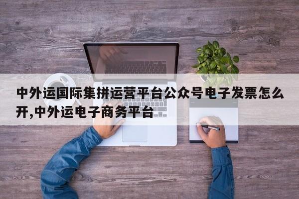 中外运国际集拼运营平台公众号电子发票怎么开,中外运电子商务平台