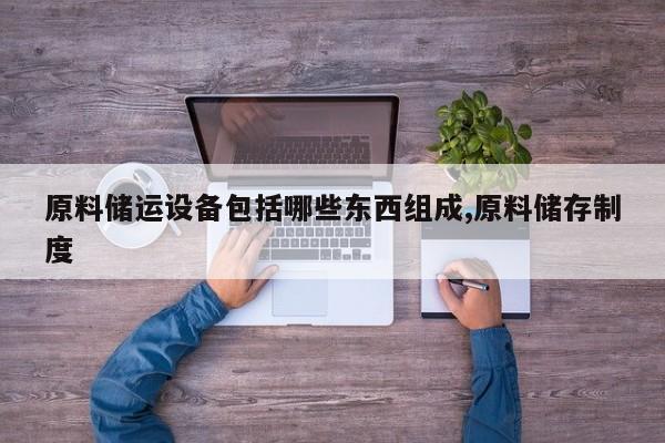 原料储运设备包括哪些东西组成,原料储存制度