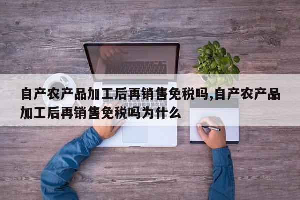 自产农产品加工后再销售免税吗,自产农产品加工后再销售免税吗为什么