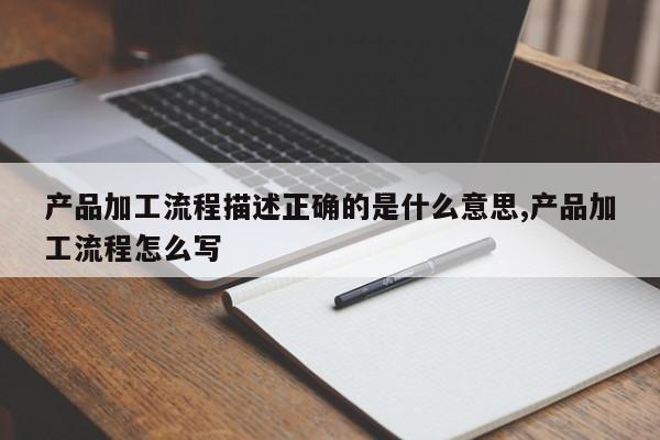 产品加工流程描述正确的是什么意思,产品加工流程怎么写