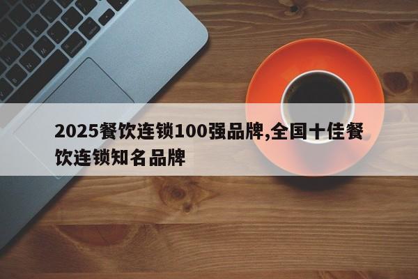 2025餐饮连锁100强品牌,全国十佳餐饮连锁知名品牌