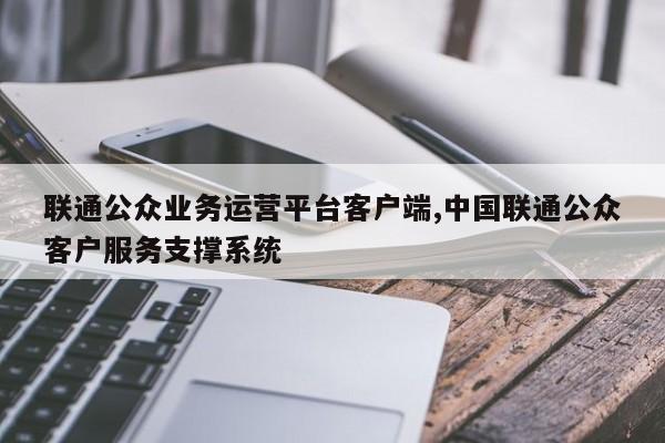 联通公众业务运营平台客户端,中国联通公众客户服务支撑系统