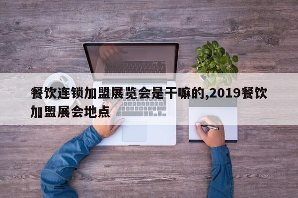 餐饮连锁加盟展览会是干嘛的,2019餐饮加盟展会地点