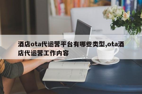 酒店ota代运营平台有哪些类型,ota酒店代运营工作内容
