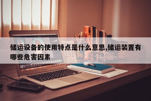 储运设备的使用特点是什么意思,储运装置有哪些危害因素