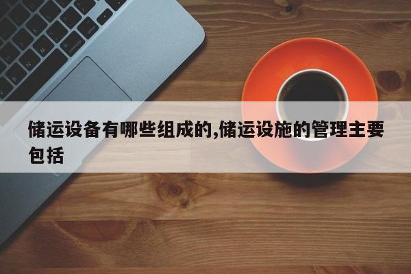 储运设备有哪些组成的,储运设施的管理主要包括