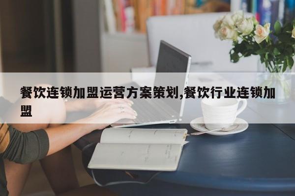 餐饮连锁加盟运营方案策划,餐饮行业连锁加盟