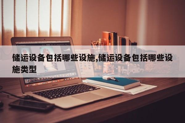 储运设备包括哪些设施,储运设备包括哪些设施类型