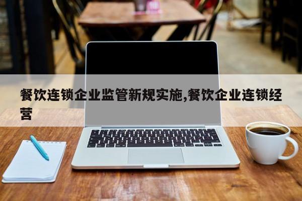 餐饮连锁企业监管新规实施,餐饮企业连锁经营