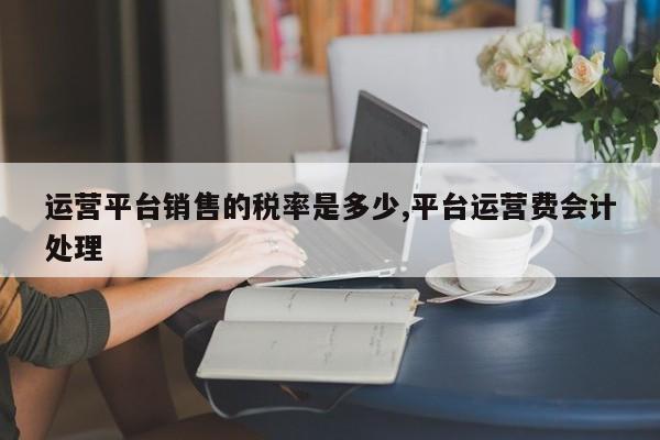 运营平台销售的税率是多少,平台运营费会计处理
