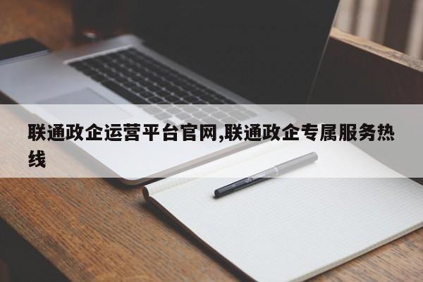 联通政企运营平台官网,联通政企专属服务热线