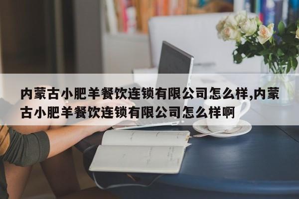 内蒙古小肥羊餐饮连锁有限公司怎么样,内蒙古小肥羊餐饮连锁有限公司怎么样啊