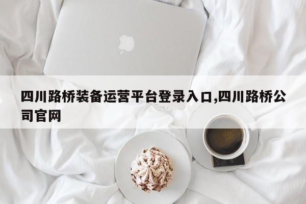 四川路桥装备运营平台登录入口,四川路桥公司官网