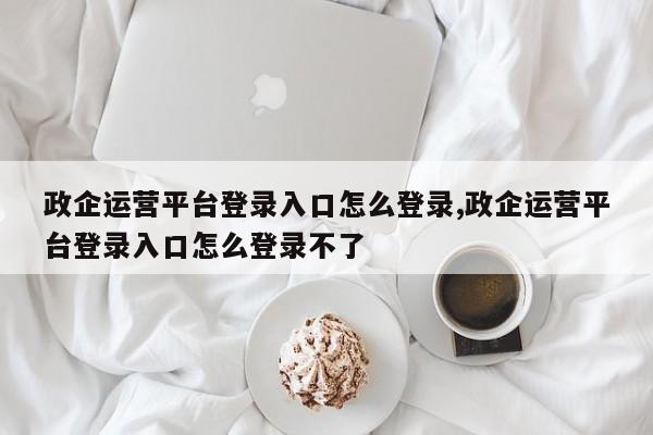 政企运营平台登录入口怎么登录,政企运营平台登录入口怎么登录不了