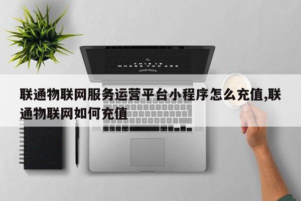 联通物联网服务运营平台小程序怎么充值,联通物联网如何充值