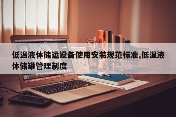 低温液体储运设备使用安装规范标准,低温液体储罐管理制度