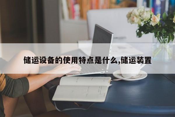 储运设备的使用特点是什么,储运装置