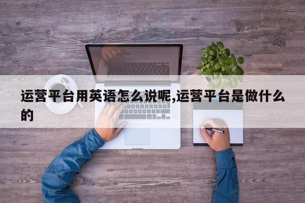 运营平台用英语怎么说呢,运营平台是做什么的