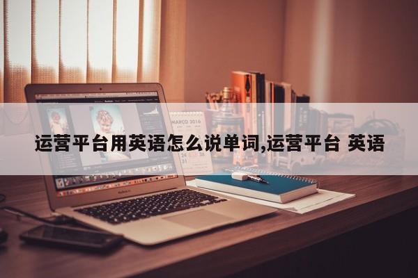 运营平台用英语怎么说单词,运营平台 英语