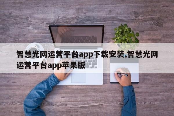 智慧光网运营平台app下载安装,智慧光网运营平台app苹果版