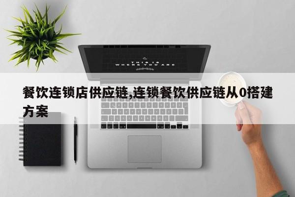 餐饮连锁店供应链,连锁餐饮供应链从0搭建方案