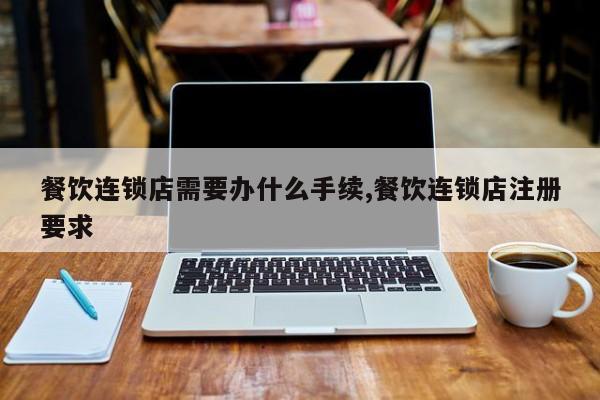餐饮连锁店需要办什么手续,餐饮连锁店注册要求