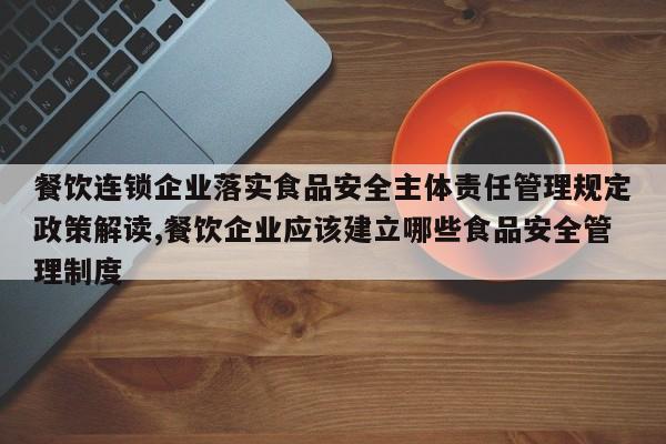 餐饮连锁企业落实食品安全主体责任管理规定政策解读,餐饮企业应该建立哪些食品安全管理制度
