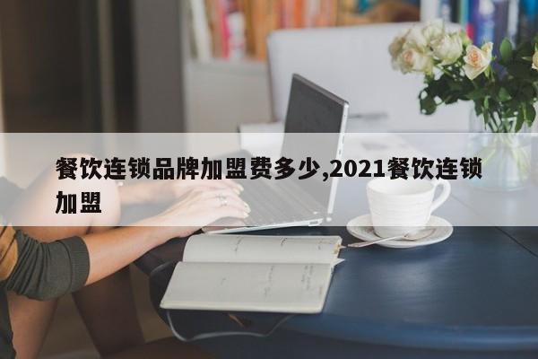餐饮连锁品牌加盟费多少,2021餐饮连锁加盟